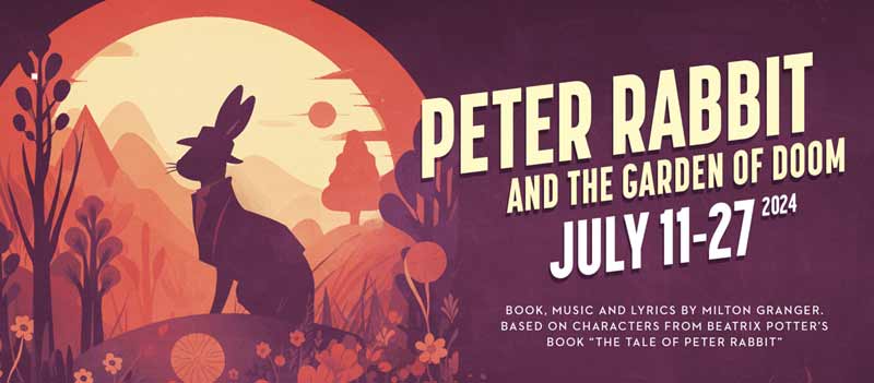 Peter Rabbit And The Garden Of Doom July 11 – 27, 2024 Based on characters from Beatrix Potter’s book “The Tale of Peter Rabbit” Book, Music and Lyrics by Milton Granger