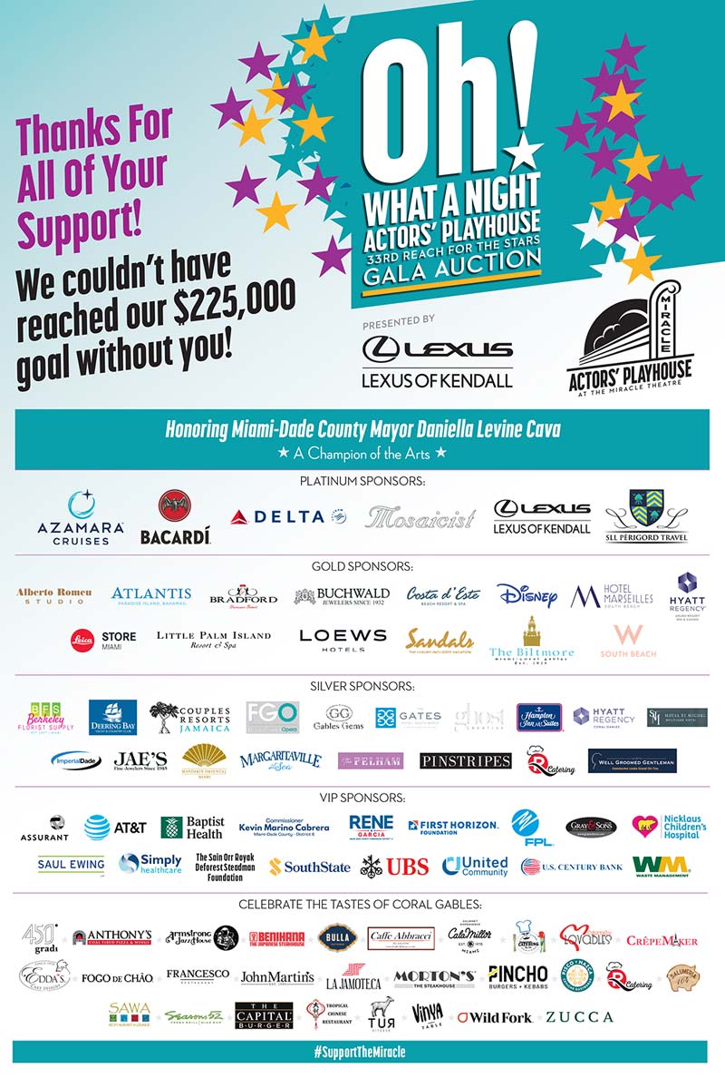 Thank you for all your support! We could'nt have reached our $225,000 goal this year without you!Actors' Playhouse Oh! What a night Actors' Playhouse 33rd Reach for the stars Gala Auction. April 20th 2024 @ 6PM Luxury Hotels, travel, jewelry, art, specialty items, and much more. Honoring Mayor Danella Levine Cava 'A Champion of the Arts'